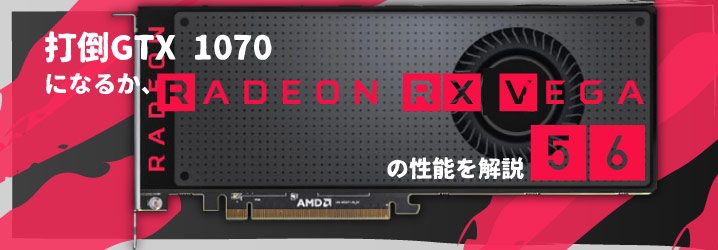 打倒GTX 1070になるか、「Radeon RX Vega 56 